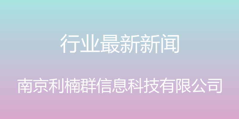 行业最新新闻 - 南京利楠群信息科技有限公司